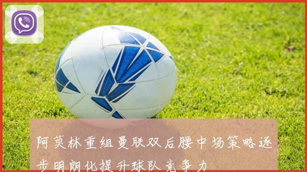阿莫林重组曼联双后腰中场策略逐步明朗化提升球队竞争力