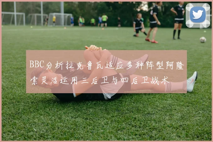 BBC分析拉克鲁瓦适应多种阵型阿隆索灵活运用三后卫与四后卫战术