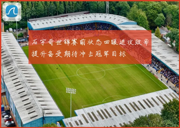 石宇奇世锦赛前状态回暖进攻效率提升备受期待冲击冠军目标