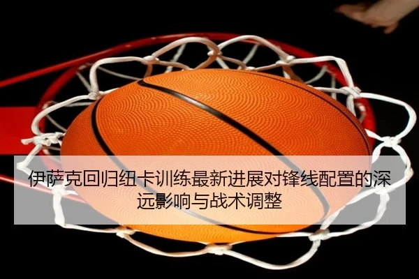 伊萨克回归纽卡训练最新进展对锋线配置的深远影响与战术调整