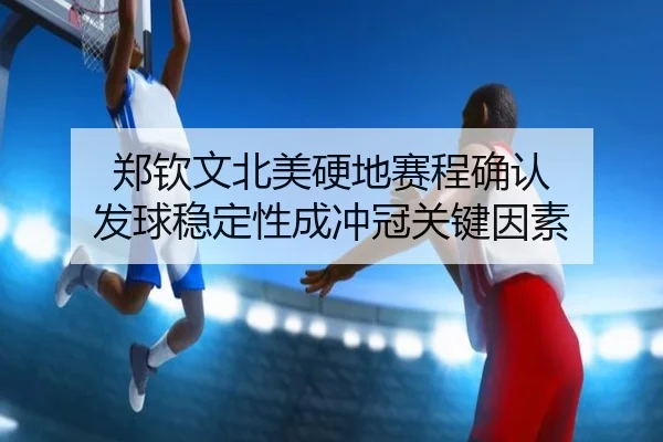 郑钦文北美硬地赛程确认 发球稳定性成冲冠关键因素