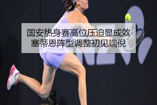 国安热身赛高位压迫显成效 塞蒂恩阵型调整初见端倪