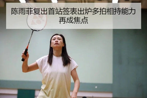 陈雨菲复出首站签表出炉多拍相持能力再成焦点